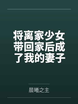 将离家少女带回家后成了我的妻子by晨曦之主笔趣阁无弹窗